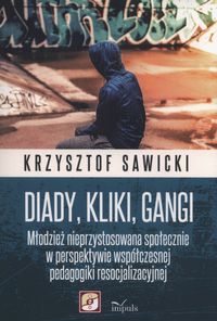 Diady, kliki, gangi. Młodzież nieprzystosowana społecznie w perspektywie współczesnej pedagogiki resocjalizacyjnej