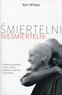 Śmiertelni nieśmiertelni. Prawdziwa opowieść o życiu, miłości, cierpieniu, umieraniu i wyzwoleniu. Wyd.3.