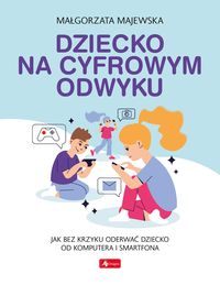 Dziecko na cyfrowym odwyku. Jak bez krzyku oderwać dziecko od komputera i smartfona